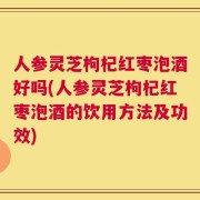人参灵芝枸杞红枣泡酒好吗(人参灵芝枸杞红枣泡酒的饮用方法及功效)