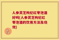 人参灵芝枸杞红枣泡酒好吗(人参灵芝枸杞红枣泡酒的饮用方法及功效)