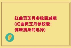 红曲灵芝丹参胶囊减肥(红曲灵芝丹参胶囊：健康瘦身的选择)