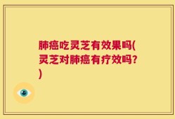 肺癌吃灵芝有效果吗(灵芝对肺癌有疗效吗？)