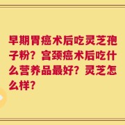 早期胃癌术后吃灵芝孢子粉？宫颈癌术后吃什么营养品最好？灵芝怎么样？
