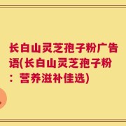 长白山灵芝孢子粉广告语(长白山灵芝孢子粉：营养滋补佳选)
