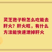 灵芝孢子粉怎么吃能去肝火？肝火旺，有什么方法能快速泄掉肝火
