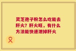 灵芝孢子粉怎么吃能去肝火？肝火旺，有什么方法能快速泄掉肝火