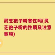 灵芝孢子粉寒性吗(灵芝孢子粉的性质及注意事项)