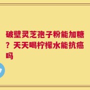 破壁灵芝孢子粉能加糖？天天喝柠檬水能抗癌吗