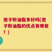 孢子粉油脂多好吗(孢子粉油脂的优点有哪些？)