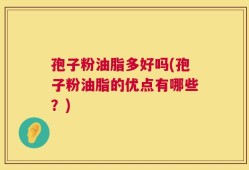 孢子粉油脂多好吗(孢子粉油脂的优点有哪些？)