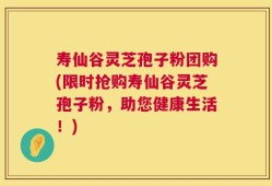 寿仙谷灵芝孢子粉团购(限时抢购寿仙谷灵芝孢子粉，助您健康生活！)