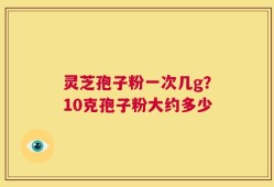灵芝孢子粉一次几g？10克孢子粉大约多少