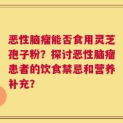 恶性脑瘤能否食用灵芝孢子粉？探讨恶性脑瘤患者的饮食禁忌和营养补充？