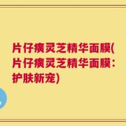 片仔癀灵芝精华面膜(片仔癀灵芝精华面膜：护肤新宠)