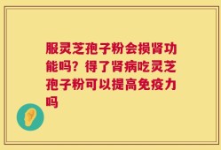 服灵芝孢子粉会损肾功能吗？得了肾病吃灵芝孢子粉可以提高免疫力吗