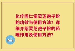 化疗同仁堂灵芝孢子粉的功效与使用方法？详细介绍灵芝孢子粉的药理作用及使用方法？