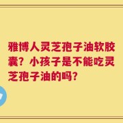雅博人灵芝孢子油软胶囊？小孩子是不能吃灵芝孢子油的吗？