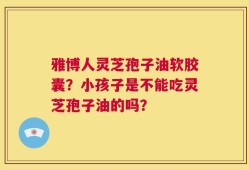 雅博人灵芝孢子油软胶囊？小孩子是不能吃灵芝孢子油的吗？