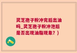 灵芝孢子粉冲完后出油吗_灵芝孢子粉冲泡后是否出现油脂现象？)