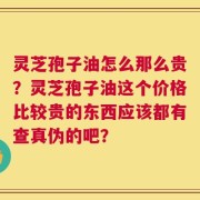 灵芝孢子油怎么那么贵？灵芝孢子油这个价格比较贵的东西应该都有查真伪的吧？