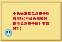 不长头发吃灵芝孢子粉有用吗(不长头发如何使用灵芝孢子粉？有效吗？)