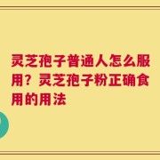 灵芝孢子普通人怎么服用？灵芝孢子粉正确食用的用法