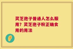 灵芝孢子普通人怎么服用？灵芝孢子粉正确食用的用法