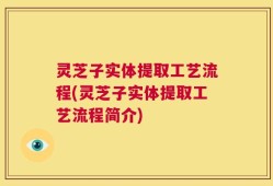 灵芝子实体提取工艺流程(灵芝子实体提取工艺流程简介)