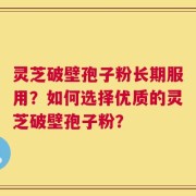 灵芝破壁孢子粉长期服用？如何选择优质的灵芝破壁孢子粉？