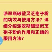 派翠斯破壁灵芝孢子粉的功效与使用方法？详细介绍派翠斯破壁灵芝孢子粉的作用和正确的服用方法？