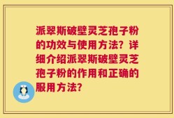 派翠斯破壁灵芝孢子粉的功效与使用方法？详细介绍派翠斯破壁灵芝孢子粉的作用和正确的服用方法？