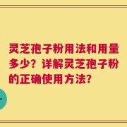灵芝孢子粉用法和用量多少？详解灵芝孢子粉的正确使用方法？