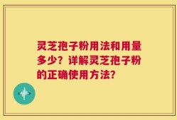 灵芝孢子粉用法和用量多少？详解灵芝孢子粉的正确使用方法？