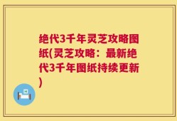绝代3千年灵芝攻略图纸(灵芝攻略：最新绝代3千年图纸持续更新)