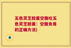 五色灵芝胶囊空腹吃五色灵芝胶囊：空腹食用的正确方法)