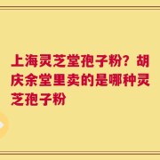 上海灵芝堂孢子粉？胡庆余堂里卖的是哪种灵芝孢子粉