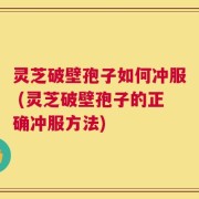 灵芝破壁孢子如何冲服 (灵芝破壁孢子的正确冲服方法)