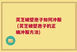 灵芝破壁孢子如何冲服 (灵芝破壁孢子的正确冲服方法)