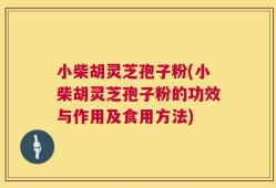 小柴胡灵芝孢子粉(小柴胡灵芝孢子粉的功效与作用及食用方法)