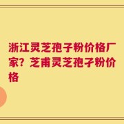浙江灵芝孢子粉价格厂家？芝甫灵芝孢孑粉价格