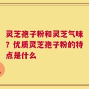 灵芝孢子粉和灵芝气味？优质灵芝孢子粉的特点是什么