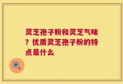 灵芝孢子粉和灵芝气味？优质灵芝孢子粉的特点是什么