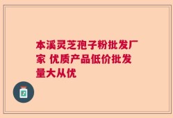 本溪灵芝孢子粉批发厂家 优质产品低价批发量大从优