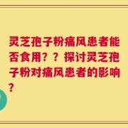 灵芝孢子粉痛风患者能否食用？？探讨灵芝孢子粉对痛风患者的影响？