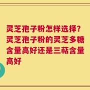 灵芝孢子粉怎样选择？灵芝孢子粉的灵芝多糖含量高好还是三萜含量高好