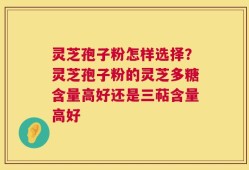 灵芝孢子粉怎样选择？灵芝孢子粉的灵芝多糖含量高好还是三萜含量高好
