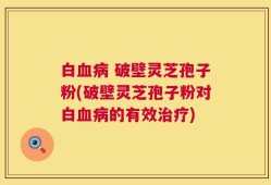 白血病 破壁灵芝孢子粉(破壁灵芝孢子粉对白血病的有效治疗)