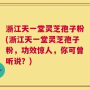 浙江天一堂灵芝孢子粉(浙江天一堂灵芝孢子粉，功效惊人，你可曾听说？)