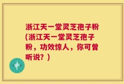 浙江天一堂灵芝孢子粉(浙江天一堂灵芝孢子粉，功效惊人，你可曾听说？)