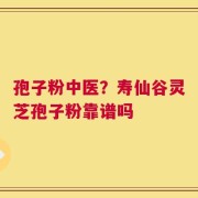 孢子粉中医？寿仙谷灵芝孢子粉靠谱吗
