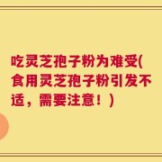 吃灵芝孢子粉为难受(食用灵芝孢子粉引发不适，需要注意！)