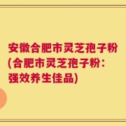 安徽合肥市灵芝孢子粉(合肥市灵芝孢子粉：强效养生佳品)